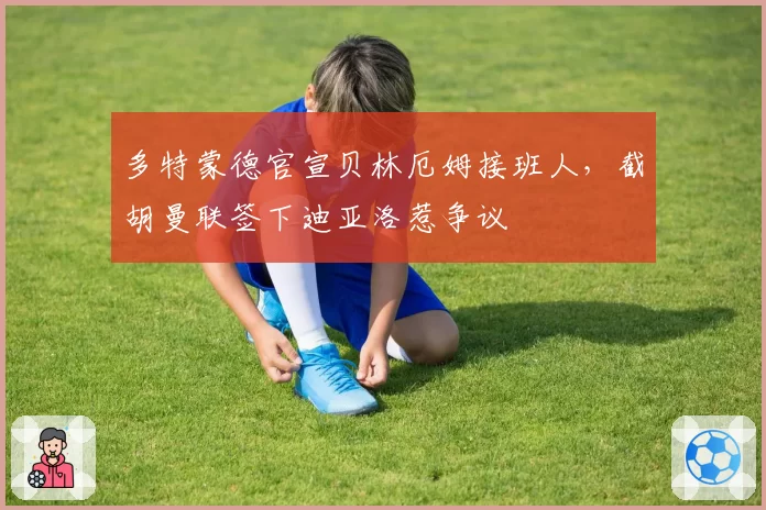 多特蒙德官宣贝林厄姆接班人，截胡曼联签下迪亚洛惹争议