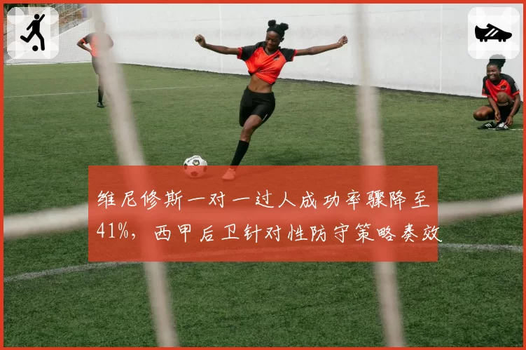 维尼修斯一对一过人成功率骤降至41%，西甲后卫针对性防守策略奏效
