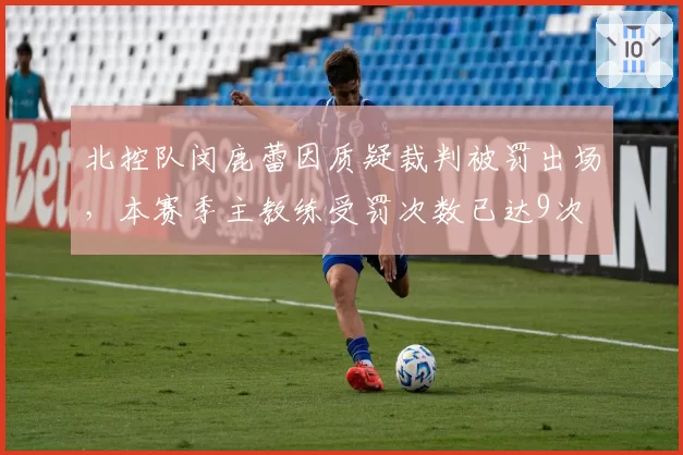 北控队闵鹿蕾因质疑裁判被罚出场，本赛季主教练受罚次数已达9次