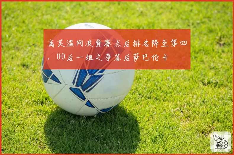 高芙温网浪费赛点后排名降至第四，00后一姐之争落后萨巴伦卡