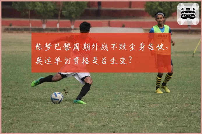 陈梦巴黎周期外战不败金身告破，奥运单打资格是否生变？