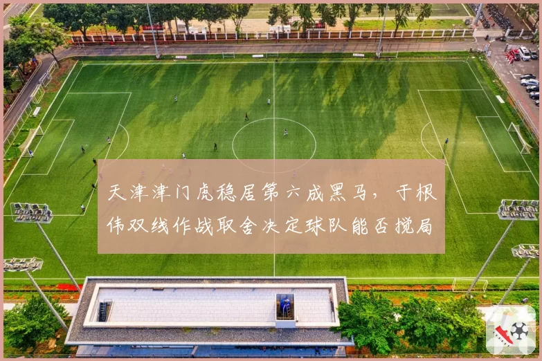 天津津门虎稳居第六成黑马，于根伟双线作战取舍决定球队能否搅局争冠集团