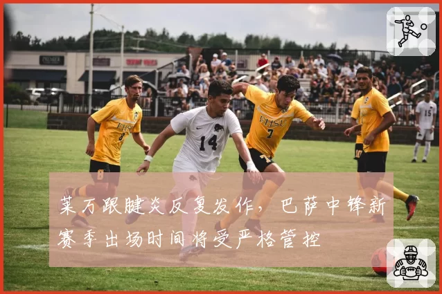 莱万跟腱炎反复发作，巴萨中锋新赛季出场时间将受严格管控