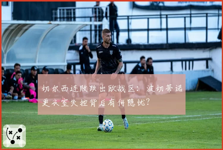 切尔西连败跌出欧战区:波切蒂诺更衣室失控背后有何隐忧?
