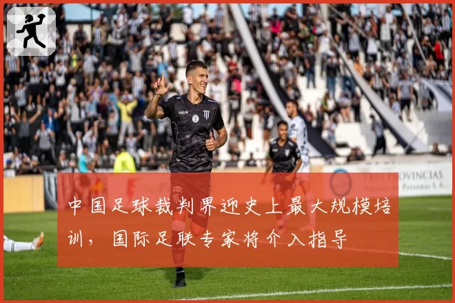 中国足球裁判界迎史上最大规模培训,国际足联专家将介入指导