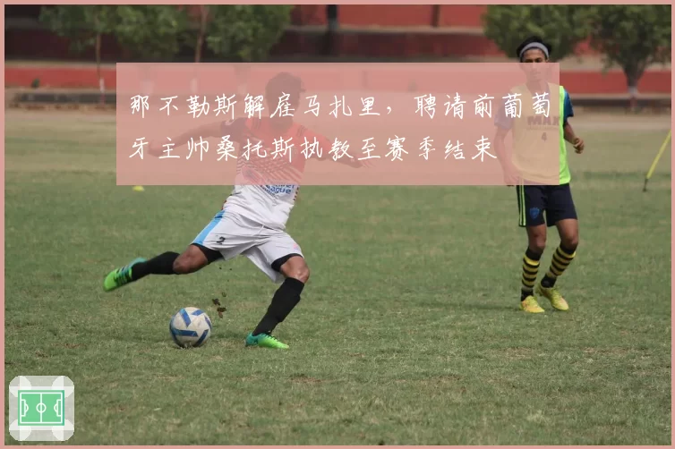 那不勒斯解雇马扎里，聘请前葡萄牙主帅桑托斯执教至赛季结束