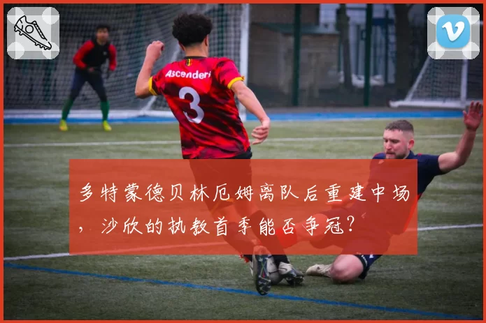 多特蒙德贝林厄姆离队后重建中场，沙欣的执教首季能否争冠？