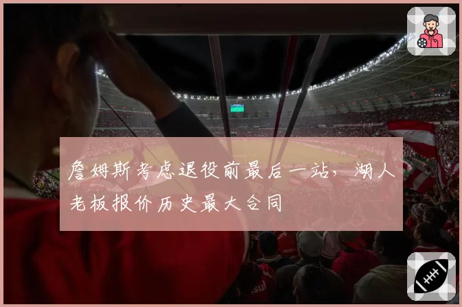 詹姆斯考虑退役前最后一站，湖人老板报价历史最大合同