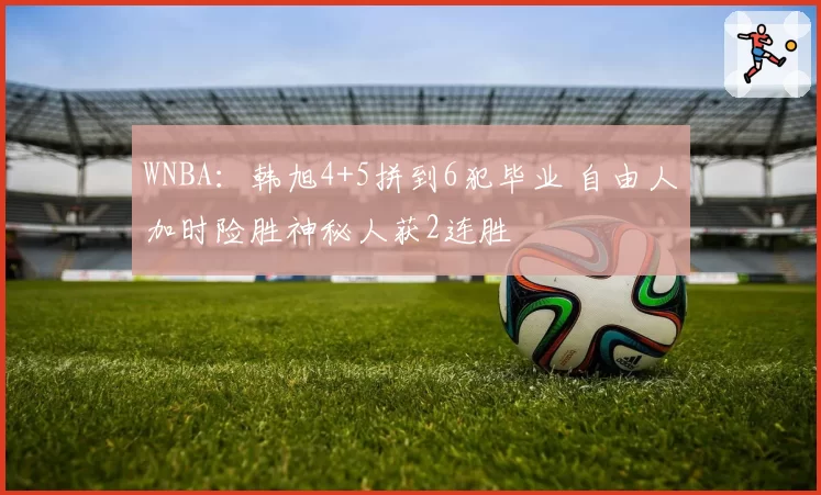 WNBA:韩旭4+5拼到6犯毕业 自由人加时险胜神秘人获2连胜