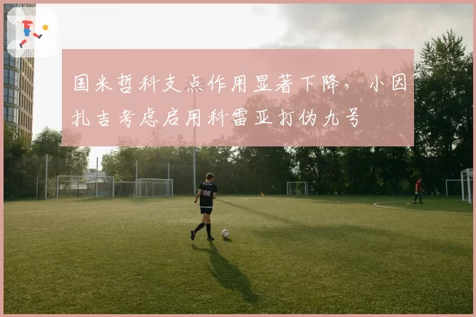 国米哲科支点作用显著下降,小因扎吉考虑启用科雷亚打伪九号