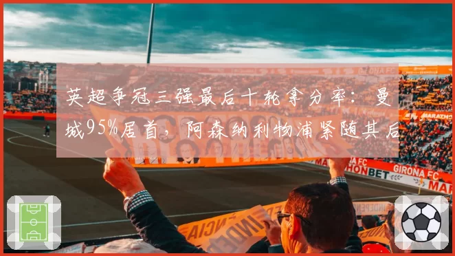 英超争冠三强最后十轮拿分率：曼城95%居首，阿森纳利物浦紧随其后