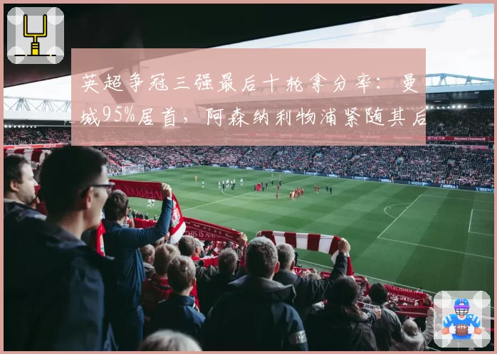 英超争冠三强最后十轮拿分率：曼城95%居首，阿森纳利物浦紧随其后