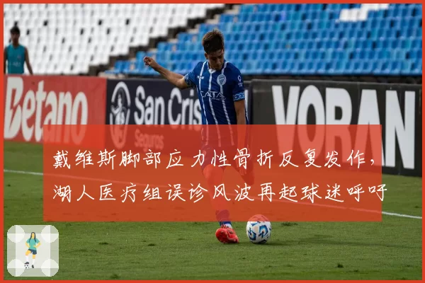 戴维斯脚部应力性骨折反复发作，湖人医疗组误诊风波再起球迷呼吁彻查
