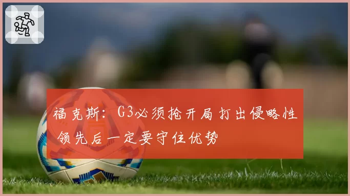 福克斯：G3必须抢开局打出侵略性 领先后一定要守住优势