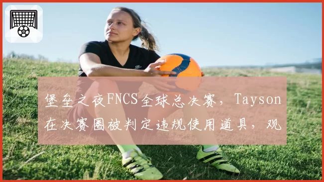 堡垒之夜FNCS全球总决赛，Tayson在决赛圈被判定违规使用道具，观众集体嘘声