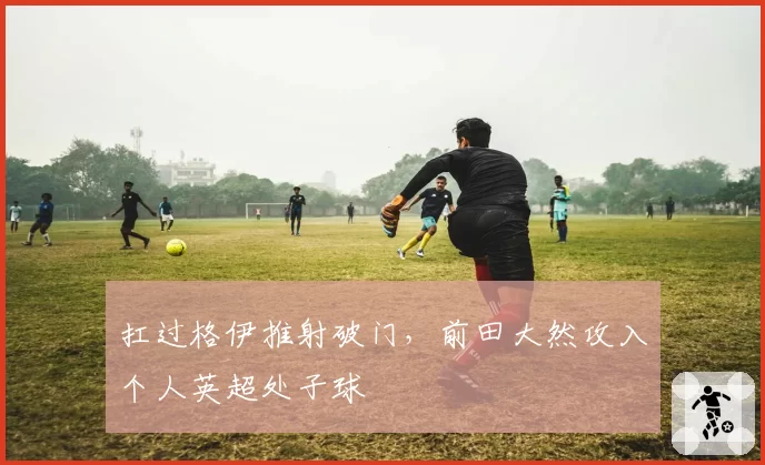 扛过格伊推射破门,前田大然攻入个人英超处子球