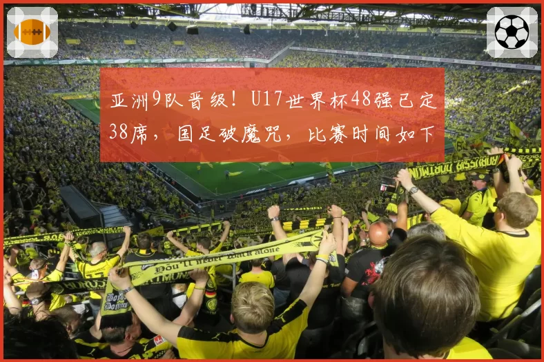 亚洲9队晋级!U17世界杯48强已定38席,国足破魔咒,比赛时间如下