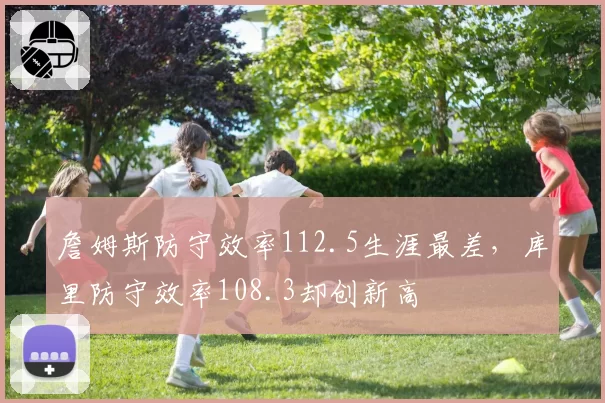 詹姆斯防守效率112.5生涯最差，库里防守效率108.3却创新高