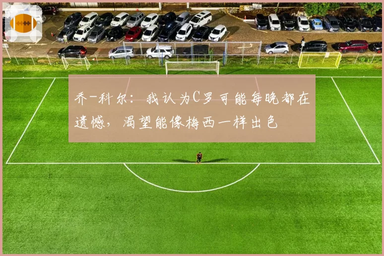 乔-科尔：我认为C罗可能每晚都在遗憾，渴望能像梅西一样出色