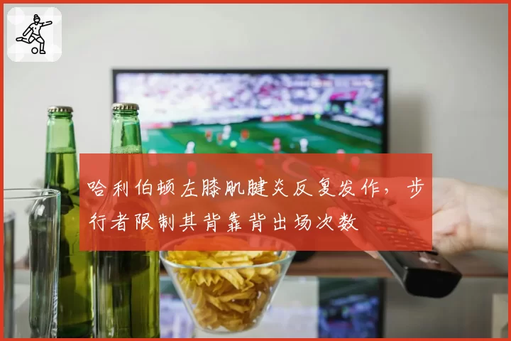 哈利伯顿左膝肌腱炎反复发作,步行者限制其背靠背出场次数